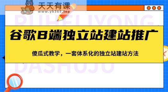 谷歌搜索B端独立站建站营销推广，简单化课堂教学，一套系统化的独立站建站方式-天天有课网
