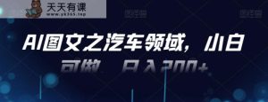 AI图文之汽车领域,小白可做,日入200+-天天有课网