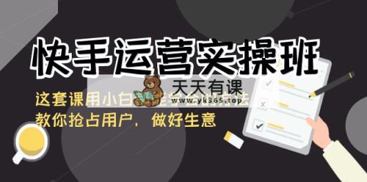 快手运营实际操作班，这一套课用白都能掌握的办法教大家占领客户，搞好买卖-天天有课网