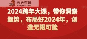 2024跨年大课，​带你洞察趋势，布局好2024年，创造无限可能-天天有课网