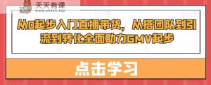 从0起步入门直播带货,从搭团队到引流到转化全面助力GMV起步-天天有课网