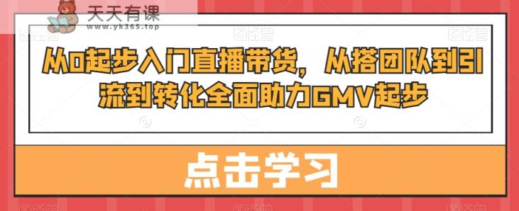 从0起步入门直播带货，​从搭团队到引流到转化全面助力GMV起步-天天有课网