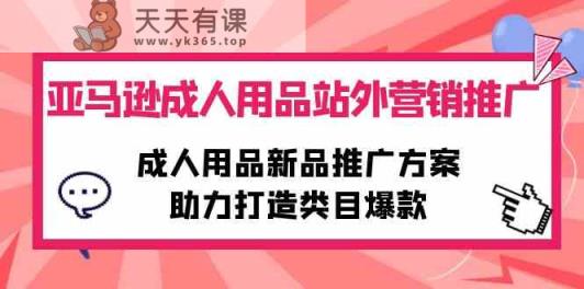 亚马逊平台两性用品站外推广网络营销推广，两性用品新品推广方案，助力打造品类爆品-天天有课网