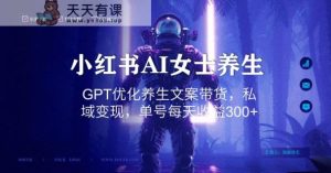 小红书AI女士养生,GPT优化养生文案带货,私域变现,单号每天收益300+【揭秘】-天天有课网