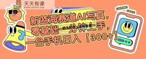 新蓝海赛道AI写真，零基础一分钟上手，一台手机日入300+【揭秘】-天天有课网