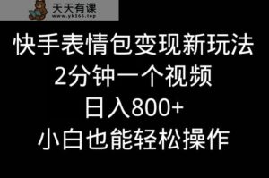 快手表情包变现新玩法,2分钟一个视频,日入800+,小白也能做-天天有课网