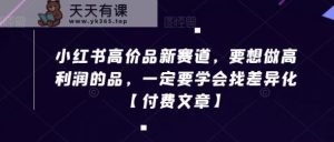 小红书高价品新赛道,要想做高利润的品,一定要学会找差异化【付费文章】-天天有课网