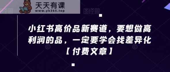 小红书高价品新赛道，要想做高利润的品，一定要学会找差异化【付费文章】-天天有课网