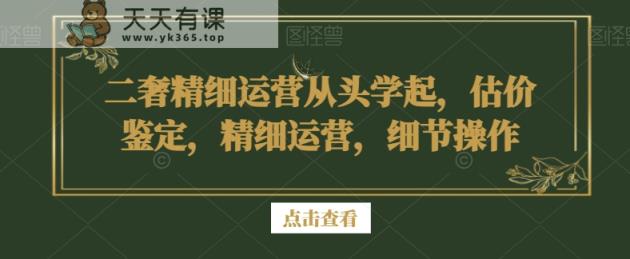 二奢精细运营从头学起，估价鉴定，精细运营，细节操作-天天有课网
