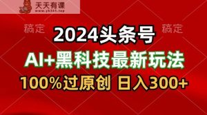2024全新AI今日头条 高科技猛撸盈利，100%过原创设计，三天必养号，每日5min，月入1W-暖阳网-中创网,福缘网,冒泡网资源整合-天天有课网