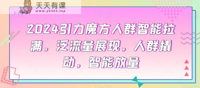 2024引力魔方人群智能拉满，​泛流量展现，人群撬动，智能放量-天天有课网