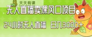 2024最新玩法无人直播卖课风口项目，全天无人直播，小白轻松上手【揭秘】-天天有课网