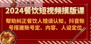 2024餐饮短视频摸版课-帮助纠正餐饮人错误认知，抖音账号搭建账号定、内容、人设定位-暖阳网-中创网,福缘网,冒泡网资源整合-天天有课网