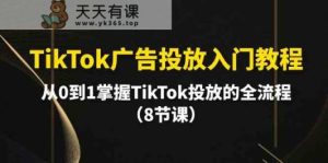 TikTok广告投放入门教程,从0到1掌握TikTok投放的全流程-天天有课网