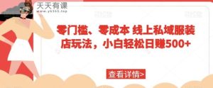 零门槛、零成本线上私域服装店玩法，小白轻松日赚500+-天天有课网