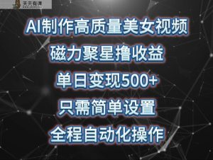 AI制作高质量美女视频,磁力聚星撸收益,单日变现500+,操作简单,全程自动化-天天有课网