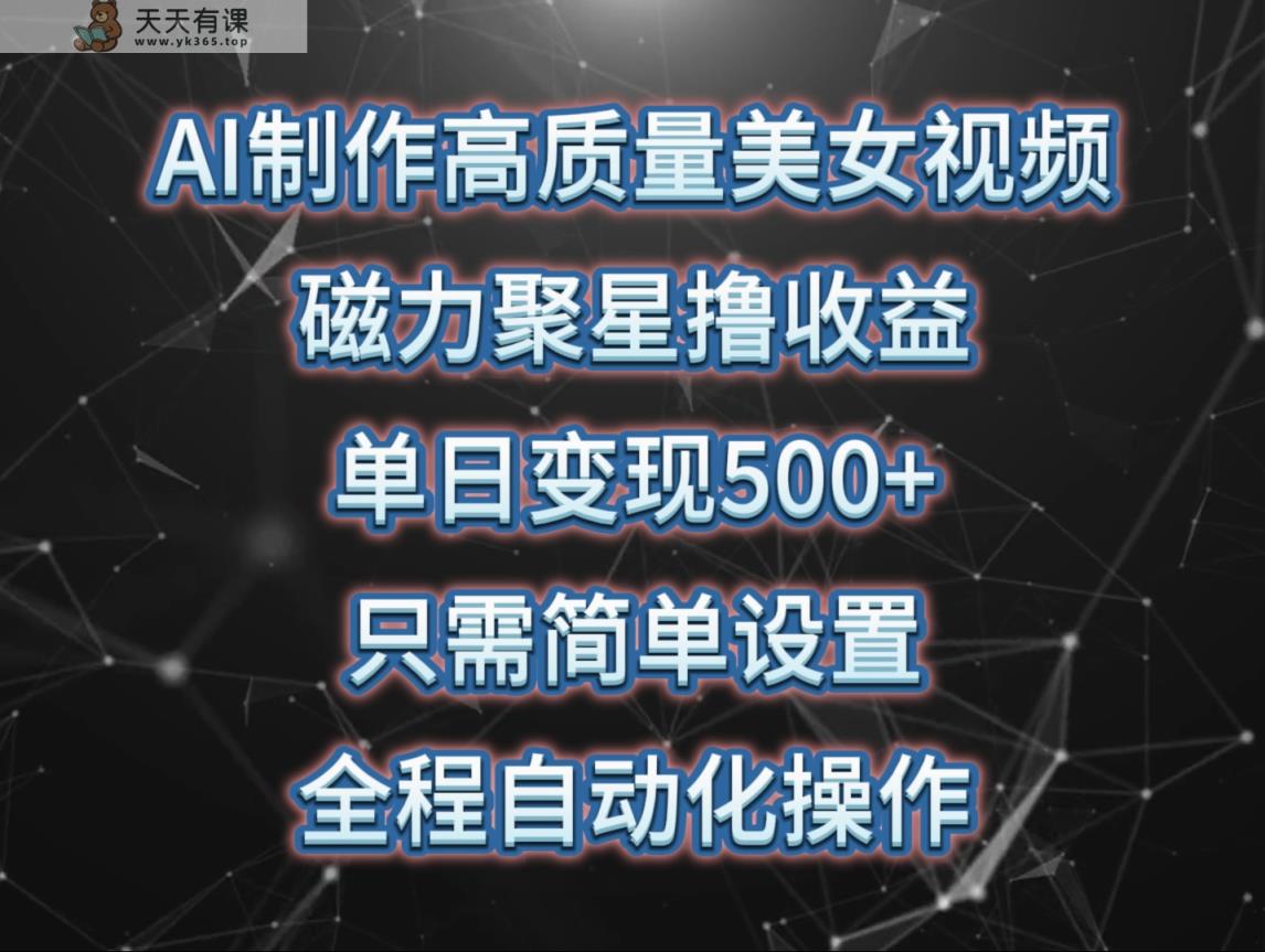AI制作高质量美女视频，磁力聚星撸收益，单日变现500+，操作简单，全程自动化-天天有课网