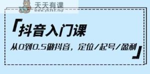 抖音视频新手入门课，从0到1做抖音，精准定位/养号/赢利-天天有课网