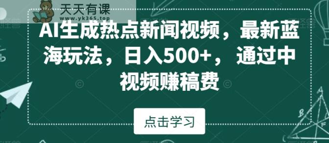 AI生成热点新闻视频，最新蓝海玩法，日入500+，通过中视频赚稿费【揭秘】-天天有课网