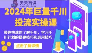 2024年巨量千川投流实操课-陪你快速地掌握巨量千川，学习培训千川计划的搭建方法和应用方法-天天有课网