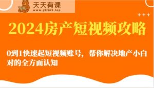 2024房地产小视频攻略大全-0到1迅速起自媒体账号，帮忙解决房地产小白对的全方位认知能力-天天有课网