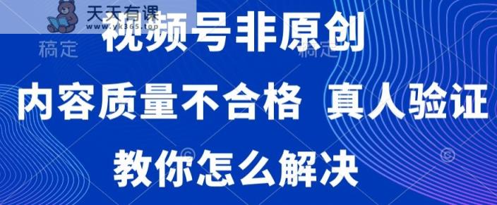 视频号非原创，内容质量不合格，真人验证，违规怎么解决【揭秘】-天天有课网