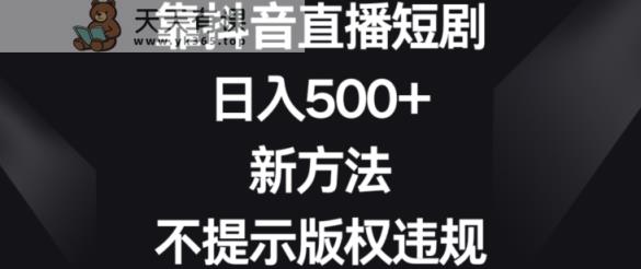 靠抖音直播短剧，日入500+，新方法、不提示版权违规【揭秘】-天天有课网