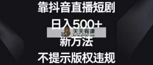靠抖音直播间短剧剧本，日入500 ，新的方法、不提醒著作权违反规定-天天有课网