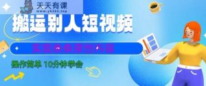 搬运别人短视频,实现条条原创,操作简单10分钟学会-天天有课网