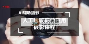 2024年AI协助拍摄人工智能技术商用化摄影教学-天天有课网
