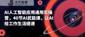 AI人工智能应用通用实操营,40节AI武能课,让AI给工作生活提速-天天有课网