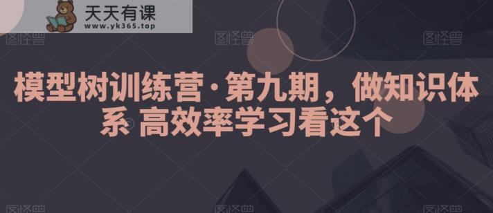 模型树训练营·第九期，做知识体系高效率学习看这个-天天有课网