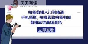 拍摄剪辑入门到精通，手机拍照 拍摄思路拍摄构图 剪辑思维高端上色-天天有课网