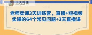 老师卖课3天训练营,直播+短视频卖课的64个常见问题+3天直播课-天天有课网