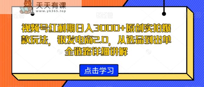 视频号红利期日入3000+原创实拍爆款玩法，银发电商2.0，从选品到出单全链路详细讲解【揭秘】-天天有课网