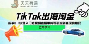 TikTok出航挖金，初学者0-1快速上手短视频带货卖货等引导到快速变现专业知识-天天有课网