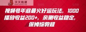 视频号年底最火好运玩法，1000播放收益200+，亲测收益稳定，保姆级教程-天天有课网