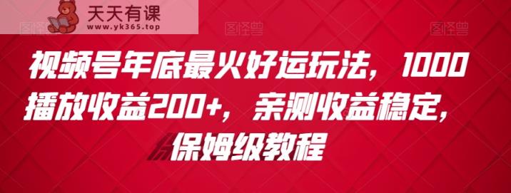 视频号年底最火好运玩法，1000播放收益200+，亲测收益稳定，保姆级教程-天天有课网