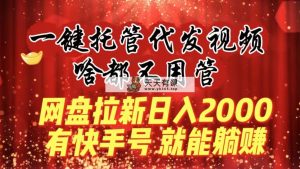 一键代管代发货短视频，什么都不管，百度云盘引流日入2000 ，有快手名就可躺着赚钱-天天有课网