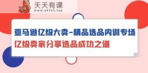 亚马逊平台数亿级热销精典选款内部培训盛典，数亿级商家共享选款成功秘诀-天天有课网