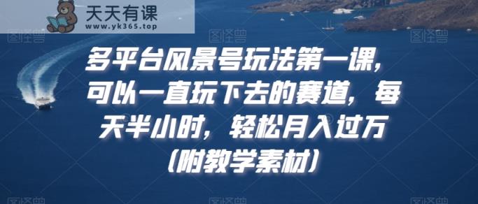 多平台风景号玩法第一课，可以一直玩下去的赛道，每天半小时，轻松月入过万【揭秘】-天天有课网