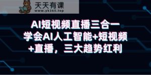 AI短视频带货三合一,懂得AI人工智能技术 小视频 直播间,三新趋势收益-天天有课网