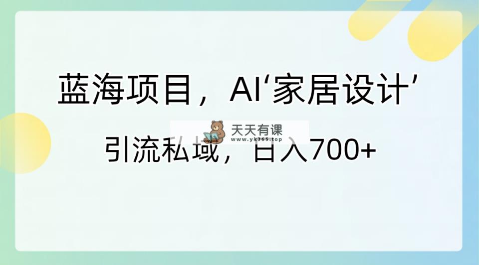 蓝海项目，AI‘家装设计’ 引流方法公域，日入700-天天有课网