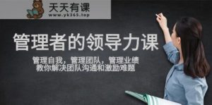 管理人员领导能力课，管理自我，营销团队，管理方法销售业绩，教大家处理团队沟通激励难点-天天有课网