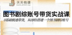 书籍剧综账户卖货实战演练课，0基本急速卖货，从0到1搭建一个书籍剧综账户-天天有课网