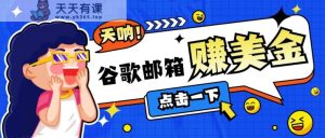 利用谷歌邮箱无脑看广告，轻松赚美金日收益50+【视频教程】-天天有课网