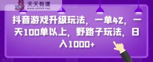 抖音游戏升级玩法，一单42，一天100单以上，野路子玩法，日入1000+-天天有课网