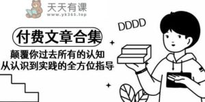 某公众号付费文章合集-颠覆你过去所有的认知，从认识到实践的全方位指导-天天有课网