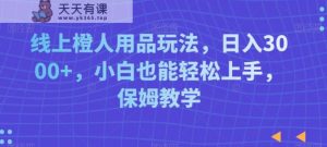 线上橙人用品玩法,日入3000+,小白也能轻松上手,保姆教学【揭秘】-天天有课网