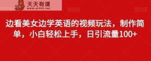 边看美女边学英语的视频玩法，制作简单，小白轻松上手，日引流量100+-天天有课网